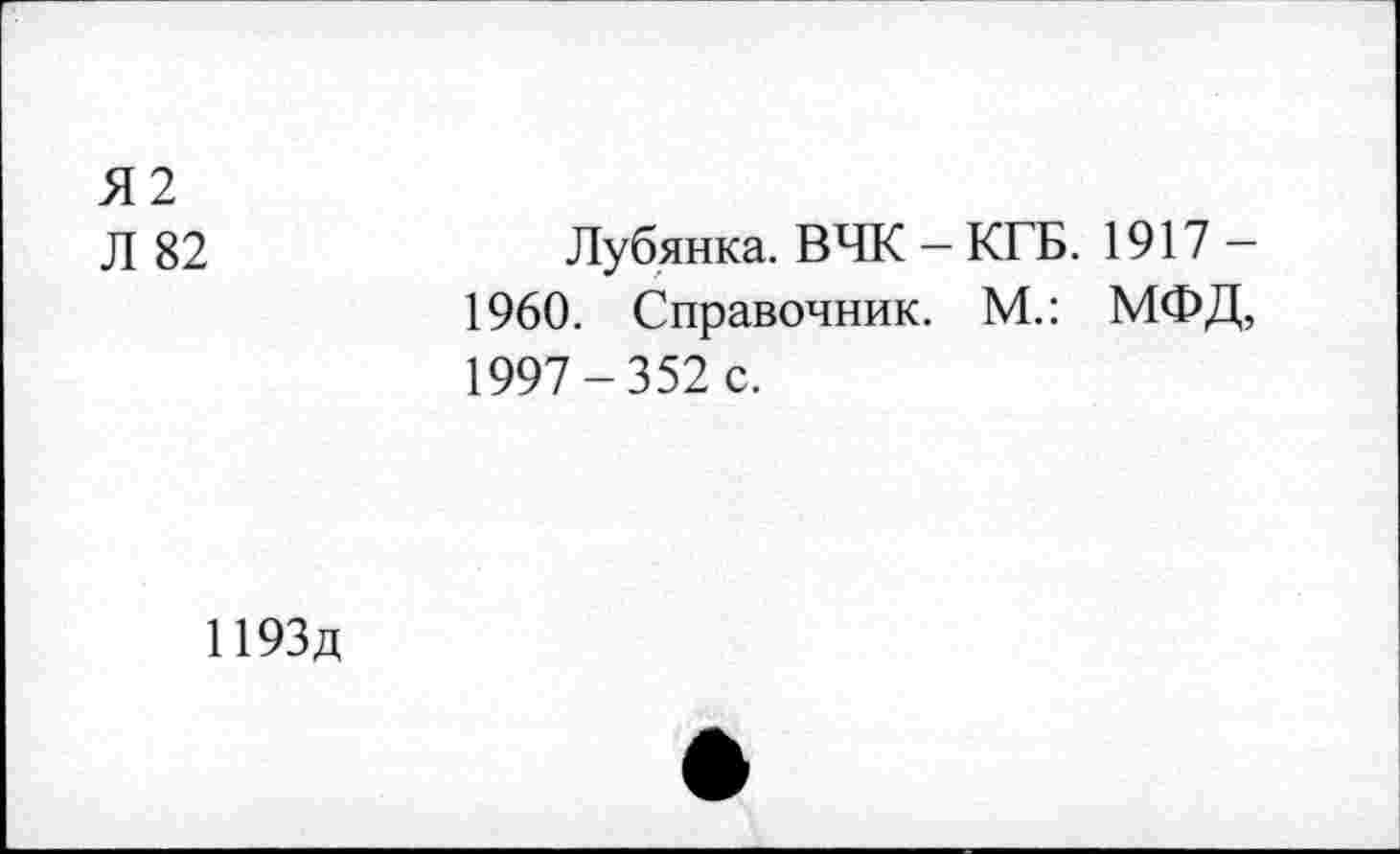 ﻿Я2 Л 82	Лубянка. ВЧК - КГБ. 1917 — 1960. Справочник. М.: МФД, 1997-352 с.
1193д